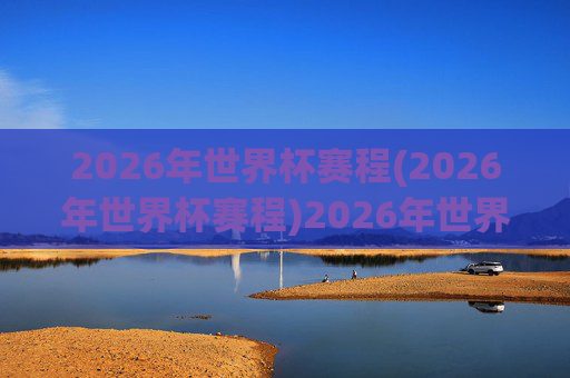2026年世界杯赛程(2026年世界杯赛程)2026年世界杯赛程