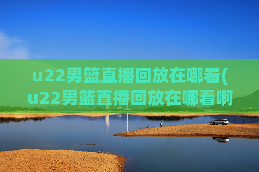 u22男篮直播回放在哪看(u22男篮直播回放在哪看啊)u22男篮直播回放观看渠道