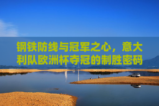 钢铁防线与冠军之心,意大利队欧洲杯夺冠的制胜密码,钢铁防线与冠军之心,意大利欧洲杯夺冠密码