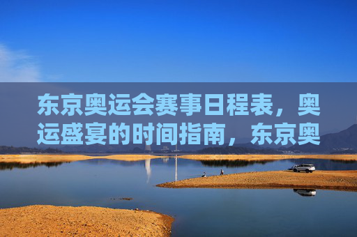 东京奥运会赛事日程表,奥运盛宴的时间指南,东京奥运会赛事日程时间指南