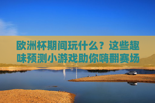 欧洲杯期间玩什么?这些趣味预测小游戏助你嗨翻赛场!欧洲杯玩什么?趣味预测小游戏嗨翻赛场!