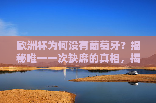 欧洲杯为何没有葡萄牙?揭秘唯一一次缺席的真相,揭秘葡萄牙唯一缺席欧洲杯的真相