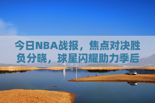 今日NBA战报，焦点对决胜负分晓，球星闪耀助力季后赛格局再变，焦点对决胜负分晓 球星闪耀季后赛格局再变