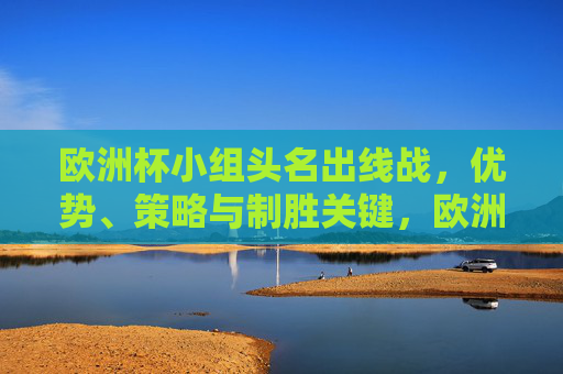 欧洲杯小组头名出线战,优势、策略与制胜关键,欧洲杯小组头名出线战,优势、策略与制胜关键