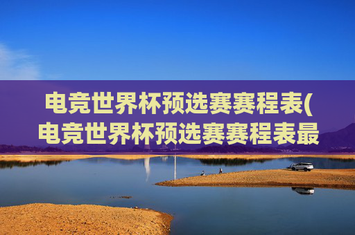 电竞世界杯预选赛赛程表(电竞世界杯预选赛赛程表最新)最新电竞世界杯预选赛赛程表
