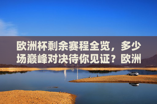 欧洲杯剩余赛程全览，多少场巅峰对决待你见证？欧洲杯剩余赛程全览，巅峰对决待你见证