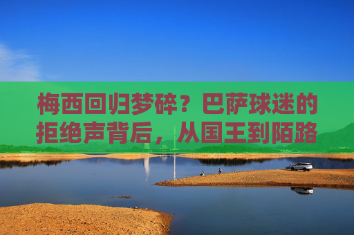 梅西回归梦碎?巴萨球迷的拒绝声背后,从国王到陌路的距离?梅西回归梦碎,巴萨球迷拒绝声下的国王到陌路
