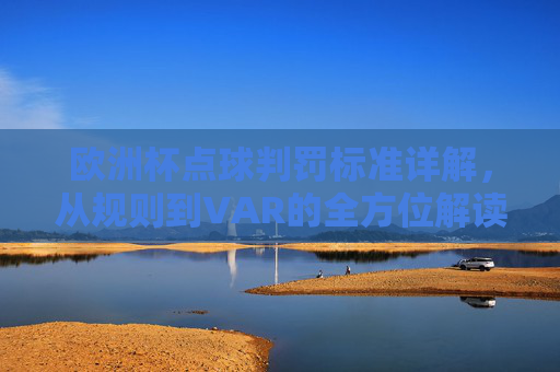 欧洲杯点球判罚标准详解,从规则到VAR的全方位解读,欧洲杯点球判罚规则与VAR全方位解读
