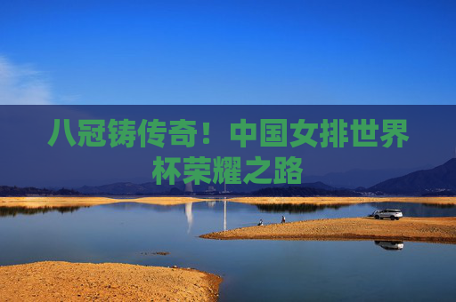 八冠铸传奇!中国女排世界杯荣耀之路