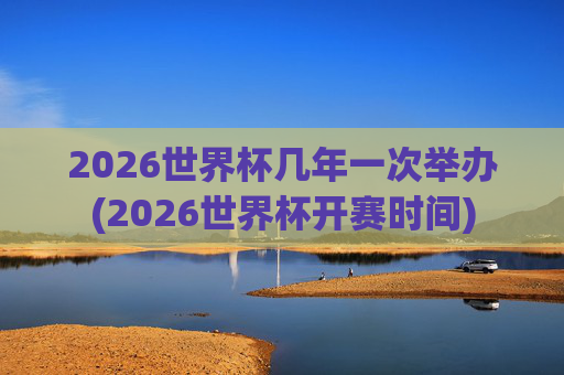 2026世界杯几年一次举办(2026世界杯开赛时间)
