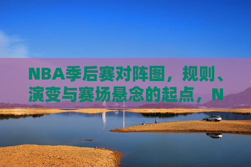 NBA季后赛对阵图，规则、演变与赛场悬念的起点，NBA季后赛对阵图，规则演变与赛场悬念的起点