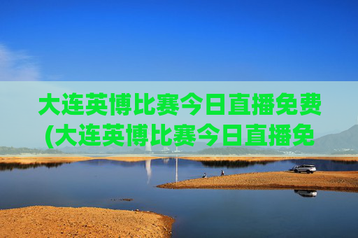 大连英博比赛今日直播免费(大连英博比赛今日直播免费青岛海牛对大连英博直播)