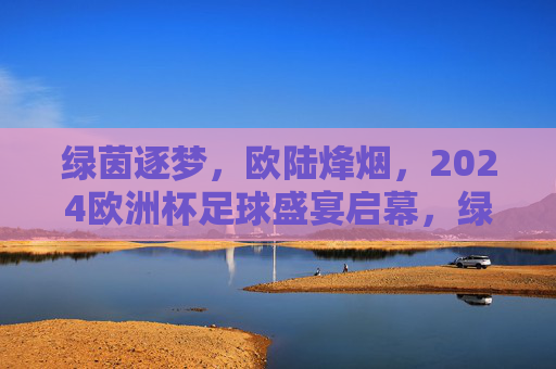 绿茵逐梦，欧陆烽烟，2024欧洲杯足球盛宴启幕，绿茵逐梦烽烟起，2024欧洲杯盛宴启幕