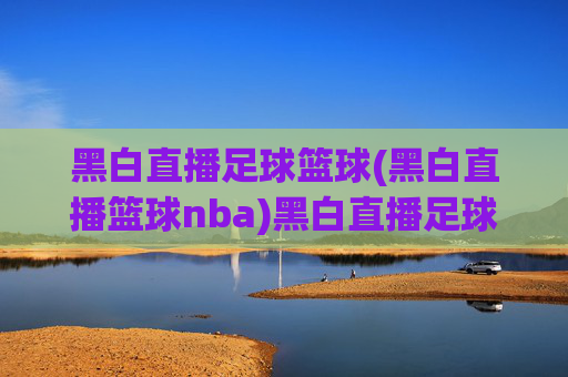 黑白直播足球篮球(黑白直播篮球nba)黑白直播足球篮球NBA