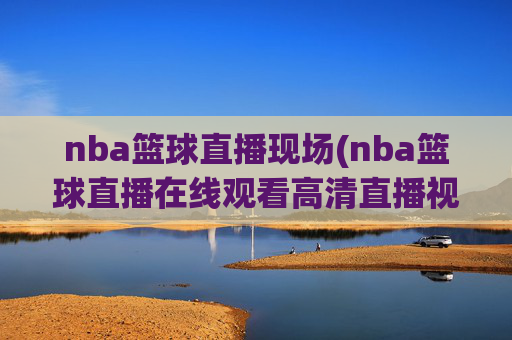 nba篮球直播现场(nba篮球直播在线观看高清直播视频)