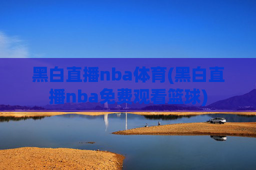 黑白直播nba体育(黑白直播nba免费观看篮球)