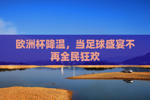 欧洲杯降温,当足球盛宴不再全民狂欢