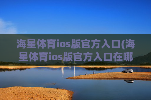 海星体育ios版官方入口(海星体育ios版官方入口在哪)海星体育iOS版官方入口