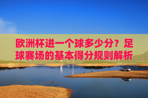 欧洲杯进一个球多少分?足球赛场的基本得分规则解析,足球赛场得分规则,欧洲杯进球几分?