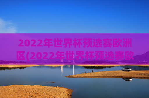2022年世界杯预选赛欧洲区(2022年世界杯预选赛欧洲区附加赛)