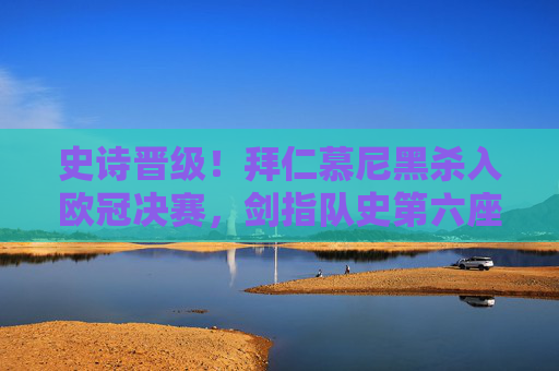 史诗晋级！拜仁慕尼黑杀入欧冠决赛，剑指队史第六座大耳朵杯，史诗晋级！拜仁杀入欧冠决赛剑指队史第六座大耳朵杯