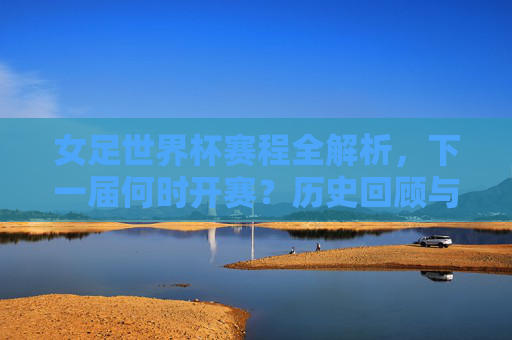 女足世界杯赛程全解析，下一届何时开赛？历史回顾与未来展望，女足世界杯赛程全解析，下届开赛时间、历史回顾与未来展望