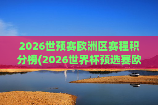 2026世预赛欧洲区赛程积分榜(2026世界杯预选赛欧洲区赛程)