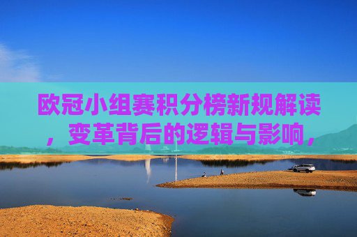 欧冠小组赛积分榜新规解读,变革背后的逻辑与影响,欧冠小组赛积分榜新规解读,变革逻辑与影响