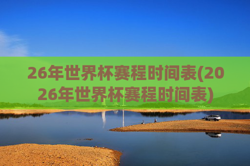 26年世界杯赛程时间表(2026年世界杯赛程时间表)