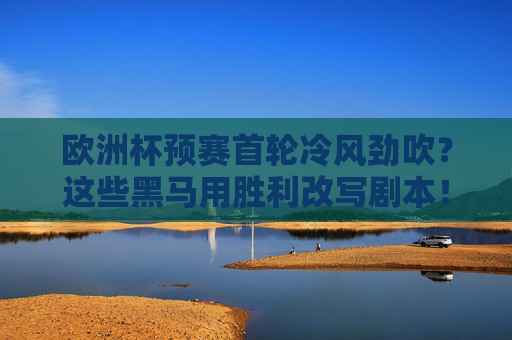 欧洲杯预赛首轮冷风劲吹？这些黑马用胜利改写剧本！欧洲杯预赛首轮冷风劲吹，黑马改写剧本！