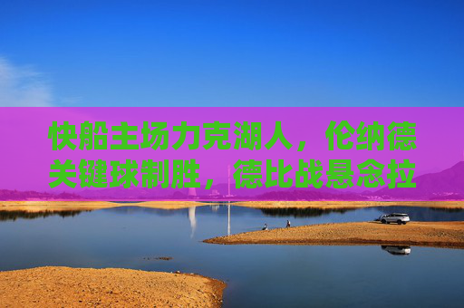 快船主场力克湖人，伦纳德关键球制胜，德比战悬念拉满，快船主场力克湖人 伦纳德关键球制胜德比战悬念拉满