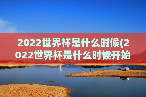 2022世界杯是什么时候(2022世界杯是什么时候开始的)