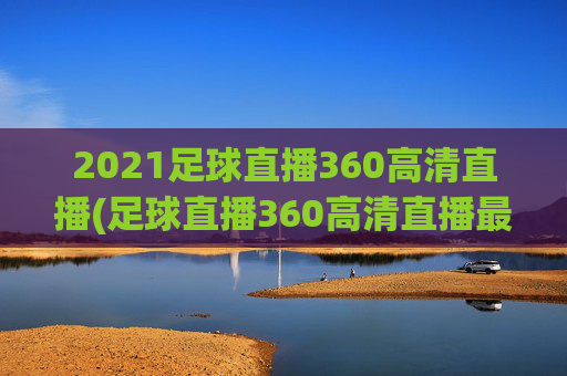 2021足球直播360高清直播(足球直播360高清直播最用心)