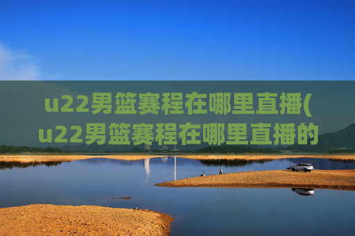 u22男篮赛程在哪里直播(u22男篮赛程在哪里直播的)