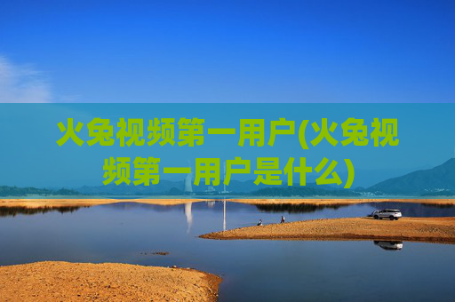 火兔视频第一用户(火兔视频第一用户是什么)