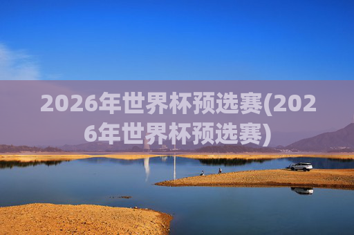 2026年世界杯预选赛(2026年世界杯预选赛)