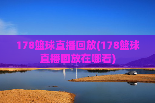 178篮球直播回放(178篮球直播回放在哪看)