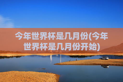今年世界杯是几月份(今年世界杯是几月份开始)