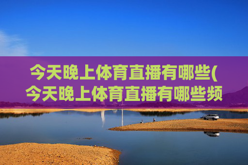 今天晚上体育直播有哪些(今天晚上体育直播有哪些频道)