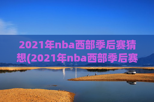 2021年nba西部季后赛猜想(2021年nba西部季后赛对阵图)