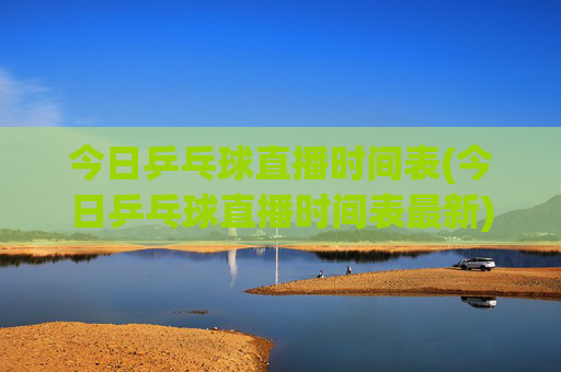 今日乒乓球直播时间表(今日乒乓球直播时间表最新)