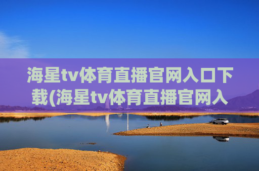 海星tv体育直播官网入口下载(海星tv体育直播官网入口下载安装)海星TV体育直播官网入口下载安装