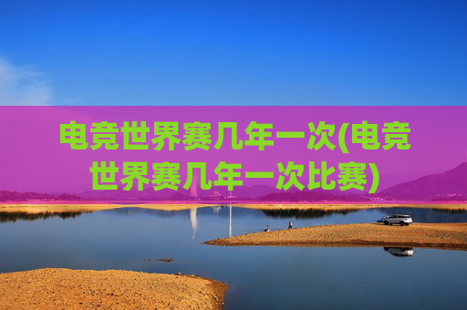 电竞世界赛几年一次(电竞世界赛几年一次比赛)