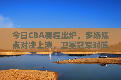 今日CBA赛程出炉，多场焦点对决上演，卫冕冠军对阵新疆，辽粤大战引期待，今日CBA焦点对决，卫冕冠军战新疆，辽粤大战引期待