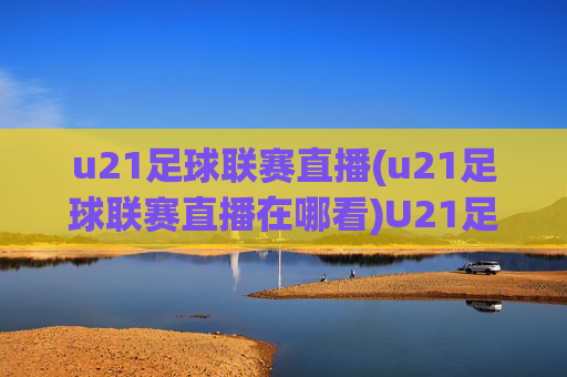 u21足球联赛直播(u21足球联赛直播在哪看)U21足球联赛直播在哪看