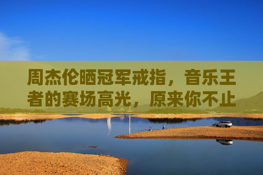 周杰伦晒冠军戒指，音乐王者的赛场高光，原来你不止会写歌！周杰伦晒冠军戒指，音乐王者的赛场高光，不止会写歌！