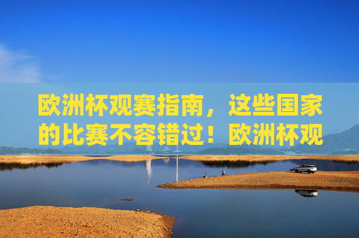 欧洲杯观赛指南，这些国家的比赛不容错过！欧洲杯观赛指南，这些国家的比赛不容错过！