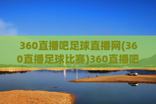 360直播吧足球直播网(360直播足球比赛)360直播吧足球直播网