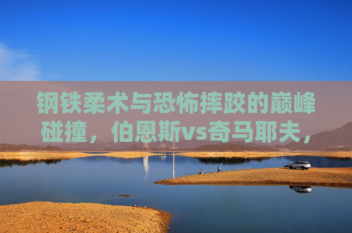 钢铁柔术与恐怖摔跤的巅峰碰撞,伯恩斯vs奇马耶夫,UFC格局的转折点?伯恩斯奇马耶夫,钢铁柔术与恐怖摔跤的巅峰碰撞,UFC格局转折点?