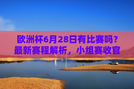 欧洲杯6月28日有比赛吗?最新赛程解析,小组赛收官,淘汰赛蓄势待发,欧洲杯6月28日赛程解析,小组赛收官,淘汰赛蓄势待发